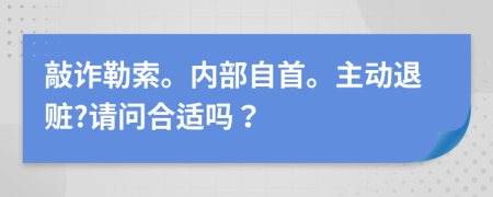 敲诈勒索。内部自首。主动退赃?请问合适吗？