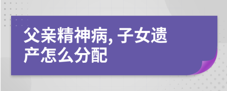 父亲精神病, 子女遗产怎么分配