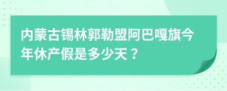 内蒙古锡林郭勒盟阿巴嘎旗今年休产假是多少天？