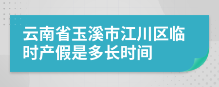 云南省玉溪市江川区临时产假是多长时间