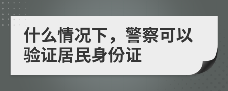 什么情况下，警察可以验证居民身份证