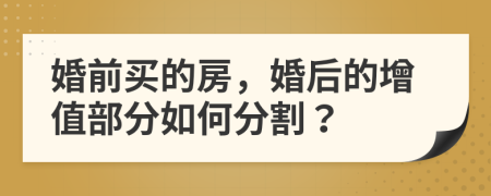 婚前买的房，婚后的增值部分如何分割？