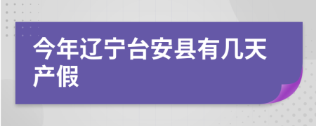 今年辽宁台安县有几天产假