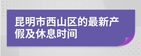 昆明市西山区的最新产假及休息时间