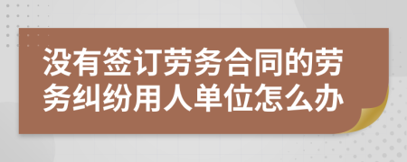 没有签订劳务合同的劳务纠纷用人单位怎么办