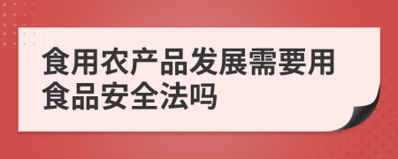 食用农产品发展需要用食品安全法吗