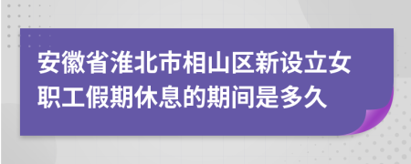 安徽省淮北市相山区新设立女职工假期休息的期间是多久