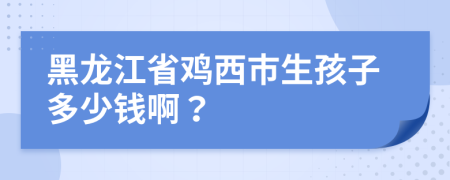 黑龙江省鸡西市生孩子多少钱啊？