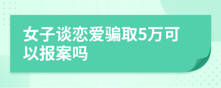 女子谈恋爱骗取5万可以报案吗