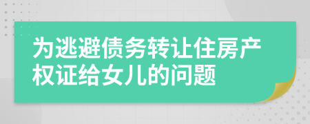 为逃避债务转让住房产权证给女儿的问题