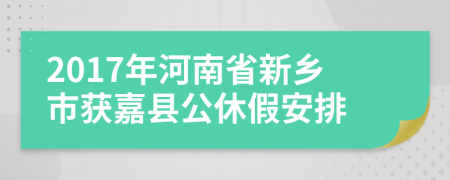 2017年河南省新乡市获嘉县公休假安排