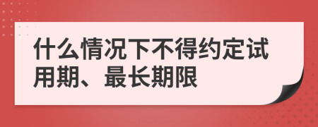 什么情况下不得约定试用期、最长期限