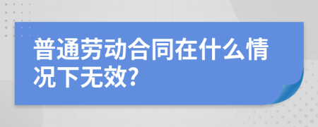 普通劳动合同在什么情况下无效?