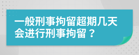 一般刑事拘留超期几天会进行刑事拘留？