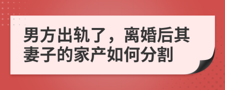 男方出轨了，离婚后其妻子的家产如何分割