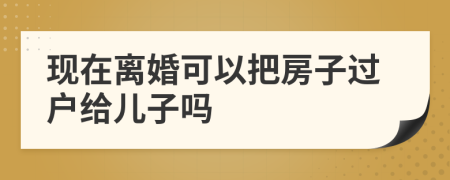 现在离婚可以把房子过户给儿子吗