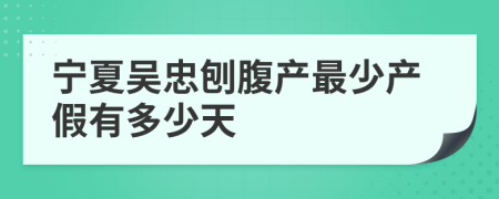 宁夏吴忠刨腹产最少产假有多少天