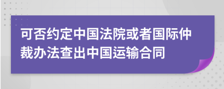 可否约定中国法院或者国际仲裁办法查出中国运输合同