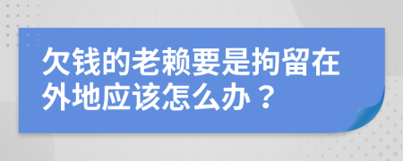 欠钱的老赖要是拘留在外地应该怎么办？