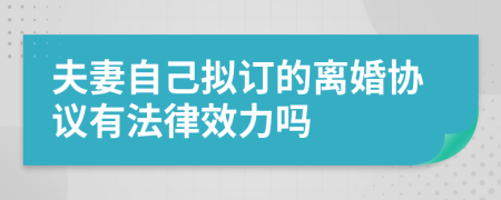 夫妻自己拟订的离婚协议有法律效力吗