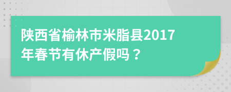 陕西省榆林市米脂县2017年春节有休产假吗？