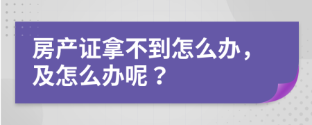 房产证拿不到怎么办，及怎么办呢？