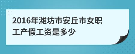 2016年潍坊市安丘市女职工产假工资是多少