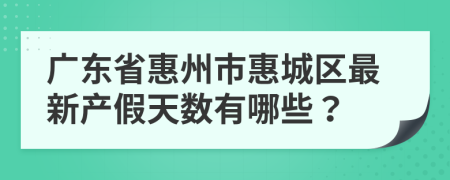 广东省惠州市惠城区最新产假天数有哪些？