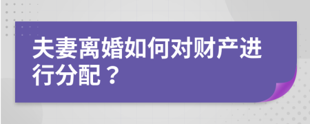 夫妻离婚如何对财产进行分配？