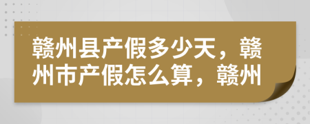 赣州县产假多少天，赣州市产假怎么算，赣州