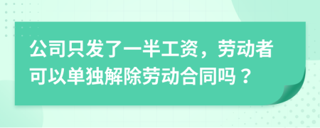 公司只发了一半工资，劳动者可以单独解除劳动合同吗？