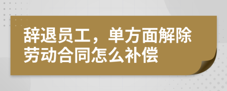 辞退员工，单方面解除劳动合同怎么补偿