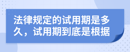 法律规定的试用期是多久，试用期到底是根据