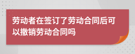 劳动者在签订了劳动合同后可以撤销劳动合同吗