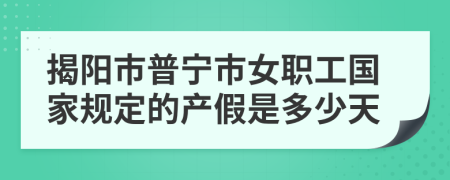 揭阳市普宁市女职工国家规定的产假是多少天