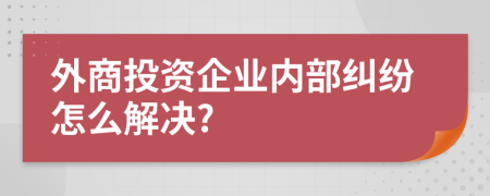 外商投资企业内部纠纷怎么解决?