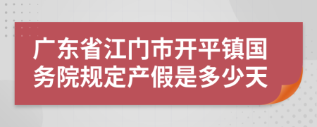 广东省江门市开平镇国务院规定产假是多少天