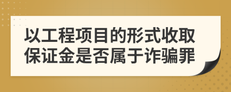 以工程项目的形式收取保证金是否属于诈骗罪