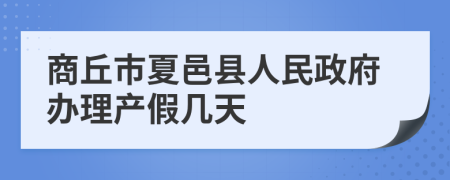 商丘市夏邑县人民政府办理产假几天