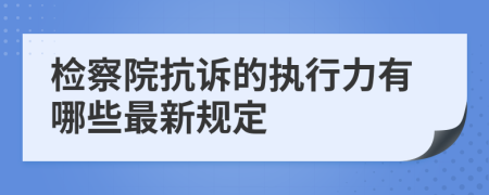 检察院抗诉的执行力有哪些最新规定