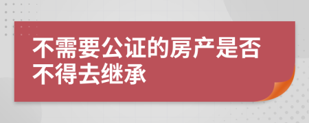 不需要公证的房产是否不得去继承