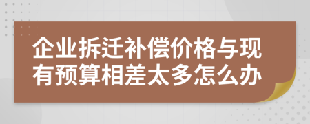 企业拆迁补偿价格与现有预算相差太多怎么办