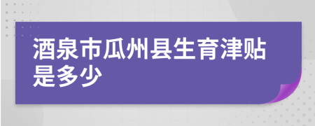 酒泉市瓜州县生育津贴是多少