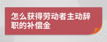 怎么获得劳动者主动辞职的补偿金