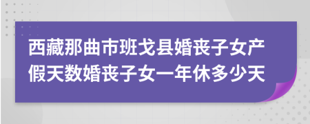 西藏那曲市班戈县婚丧子女产假天数婚丧子女一年休多少天