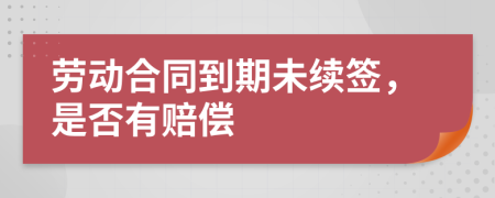 劳动合同到期未续签，是否有赔偿