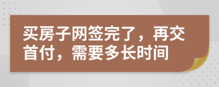 买房子网签完了，再交首付，需要多长时间