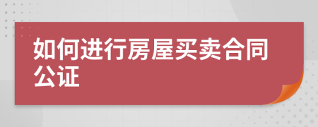 如何进行房屋买卖合同公证