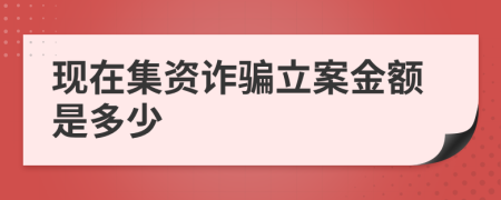 现在集资诈骗立案金额是多少