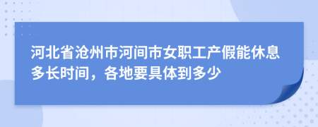 河北省沧州市河间市女职工产假能休息多长时间，各地要具体到多少